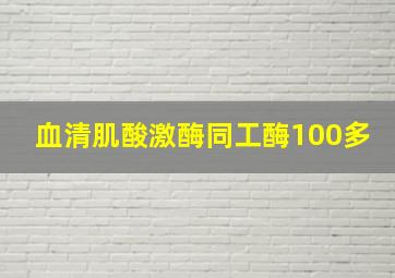 血清肌酸激酶同工酶100多