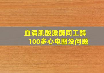 血清肌酸激酶同工酶100多心电图没问题