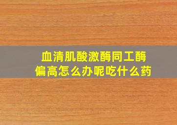 血清肌酸激酶同工酶偏高怎么办呢吃什么药