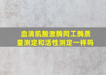 血清肌酸激酶同工酶质量测定和活性测定一样吗