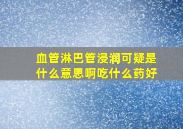 血管淋巴管浸润可疑是什么意思啊吃什么药好