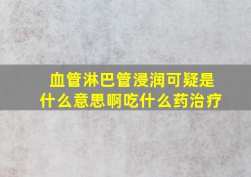 血管淋巴管浸润可疑是什么意思啊吃什么药治疗