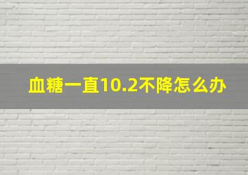 血糖一直10.2不降怎么办