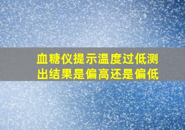 血糖仪提示温度过低测出结果是偏高还是偏低