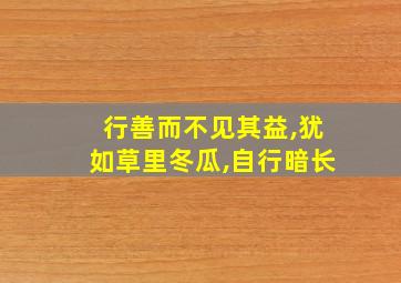 行善而不见其益,犹如草里冬瓜,自行暗长