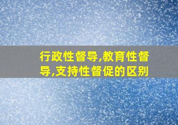 行政性督导,教育性督导,支持性督促的区别