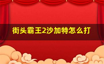 街头霸王2沙加特怎么打