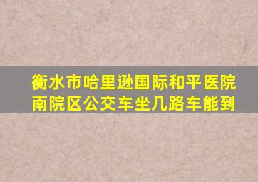 衡水市哈里逊国际和平医院南院区公交车坐几路车能到