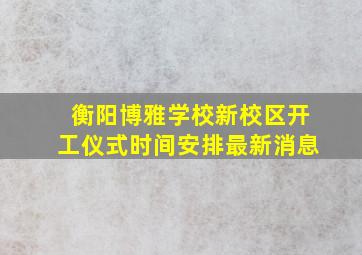 衡阳博雅学校新校区开工仪式时间安排最新消息