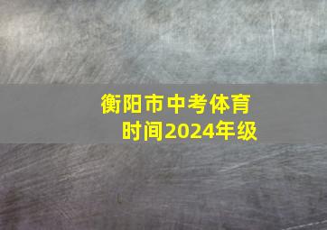 衡阳市中考体育时间2024年级