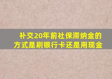 补交20年前社保滞纳金的方式是刷银行卡还是用现金