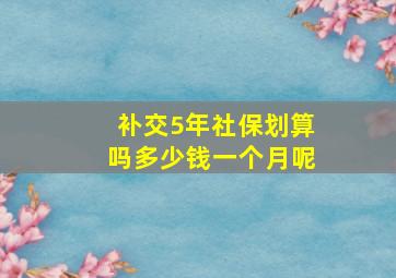 补交5年社保划算吗多少钱一个月呢