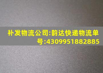 补发物流公司:韵达快递物流单号:4309951882885