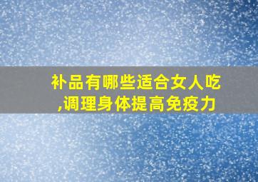 补品有哪些适合女人吃,调理身体提高免疫力