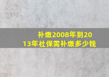 补缴2008年到2013年社保需补缴多少钱