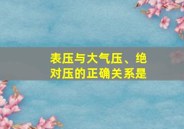 表压与大气压、绝对压的正确关系是