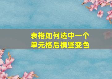 表格如何选中一个单元格后横竖变色