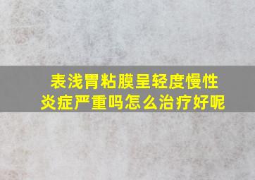 表浅胃粘膜呈轻度慢性炎症严重吗怎么治疗好呢