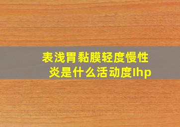 表浅胃黏膜轻度慢性炎是什么活动度Ihp