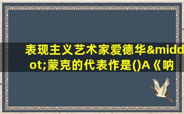 表现主义艺术家爱德华·蒙克的代表作是()A《呐喊》