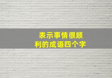 表示事情很顺利的成语四个字