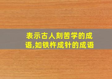 表示古人刻苦学的成语,如铁杵成针的成语