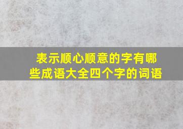 表示顺心顺意的字有哪些成语大全四个字的词语