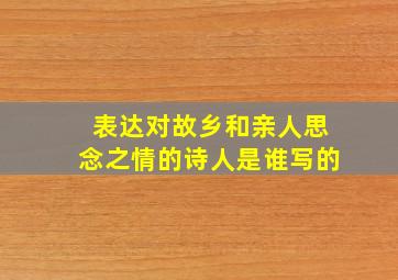 表达对故乡和亲人思念之情的诗人是谁写的