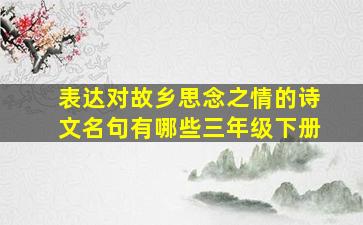 表达对故乡思念之情的诗文名句有哪些三年级下册