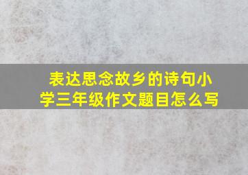 表达思念故乡的诗句小学三年级作文题目怎么写