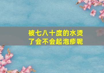 被七八十度的水烫了会不会起泡疹呢