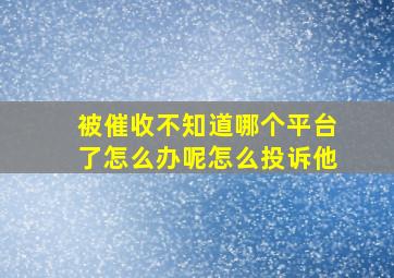 被催收不知道哪个平台了怎么办呢怎么投诉他