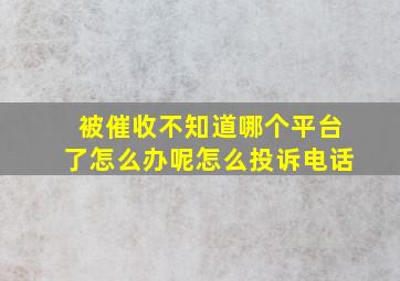 被催收不知道哪个平台了怎么办呢怎么投诉电话