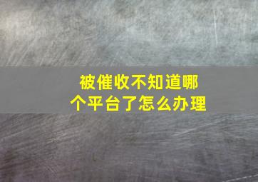 被催收不知道哪个平台了怎么办理