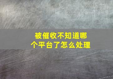 被催收不知道哪个平台了怎么处理