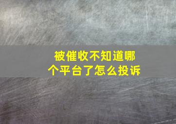 被催收不知道哪个平台了怎么投诉