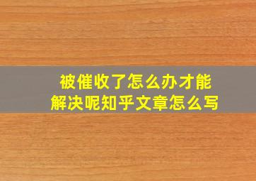 被催收了怎么办才能解决呢知乎文章怎么写