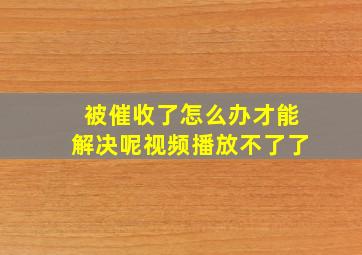 被催收了怎么办才能解决呢视频播放不了了