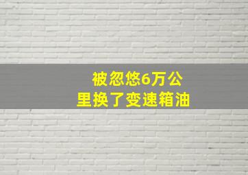 被忽悠6万公里换了变速箱油