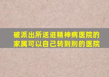 被派出所送进精神病医院的家属可以自己转到别的医院