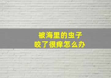 被海里的虫子咬了很痒怎么办