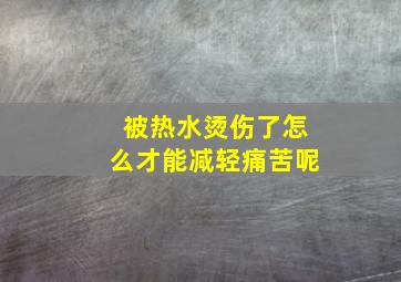 被热水烫伤了怎么才能减轻痛苦呢