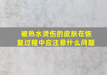 被热水烫伤的皮肤在恢复过程中应注意什么问题