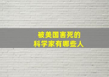 被美国害死的科学家有哪些人