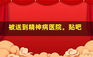 被送到精神病医院。贴吧