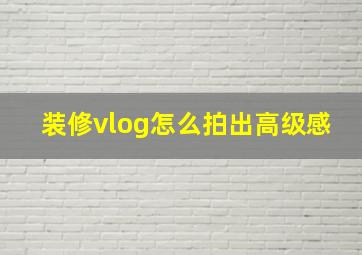 装修vlog怎么拍出高级感