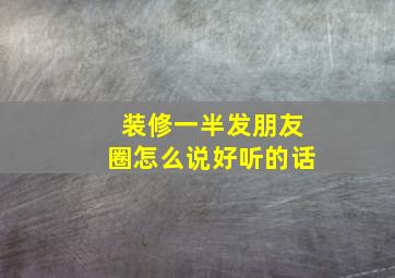 装修一半发朋友圈怎么说好听的话