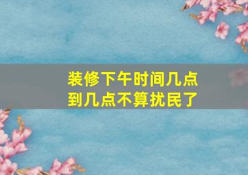 装修下午时间几点到几点不算扰民了