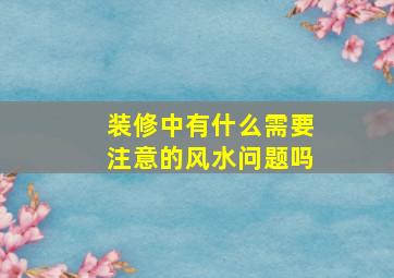 装修中有什么需要注意的风水问题吗