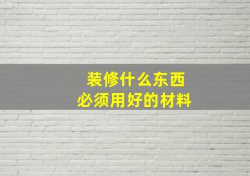 装修什么东西必须用好的材料